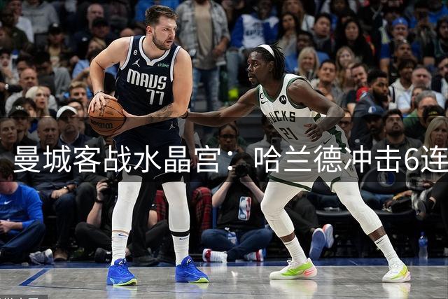 曼城客战水晶宫：哈兰德冲击6连斩 蓝月军团志在延续客场不败